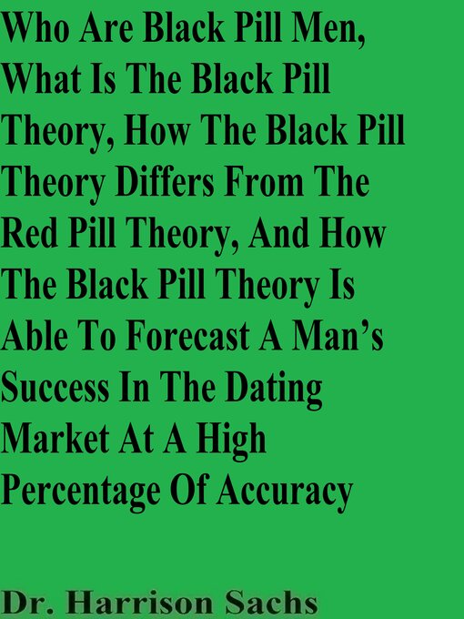 Title details for Who Are Black Pill Men, What Is the Black Pill Theory, How the Black Pill Theory Differs From the Red Pill Theory, and How the Black Pill Theory Is Able to Forecast a Man's Success In the Dating Market At a High Percentage of Accuracy by Dr. Harrison Sachs - Available